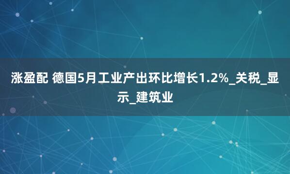 涨盈配 德国5月工业产出环比增长1.2%_关税_显示_建筑业