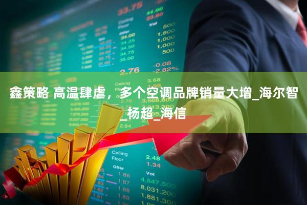 鑫策略 高温肆虐，多个空调品牌销量大增_海尔智_杨超_海信