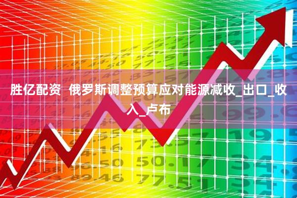 胜亿配资  俄罗斯调整预算应对能源减收_出口_收入_卢布