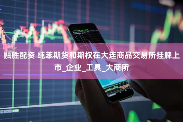 融胜配资 纯苯期货和期权在大连商品交易所挂牌上市_企业_工具_大商所