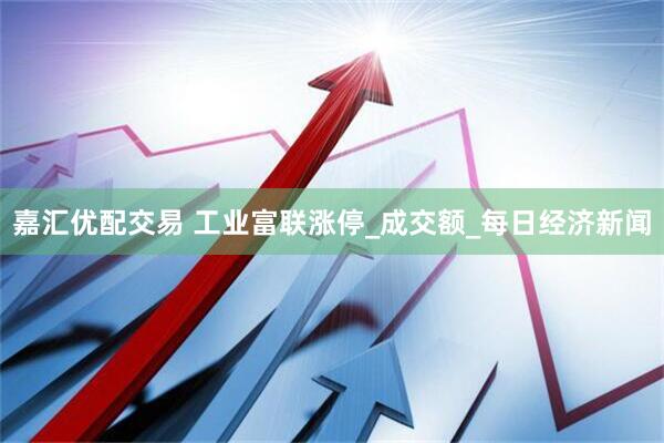 嘉汇优配交易 工业富联涨停_成交额_每日经济新闻