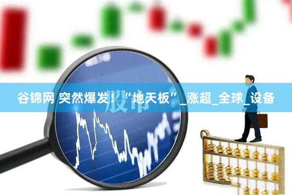 谷锦网 突然爆发！“地天板”_涨超_全球_设备