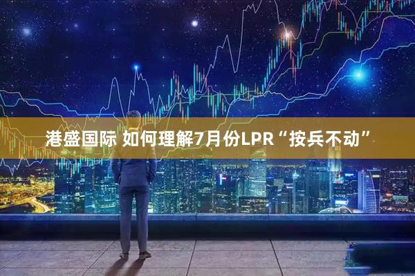 港盛国际 如何理解7月份LPR“按兵不动”