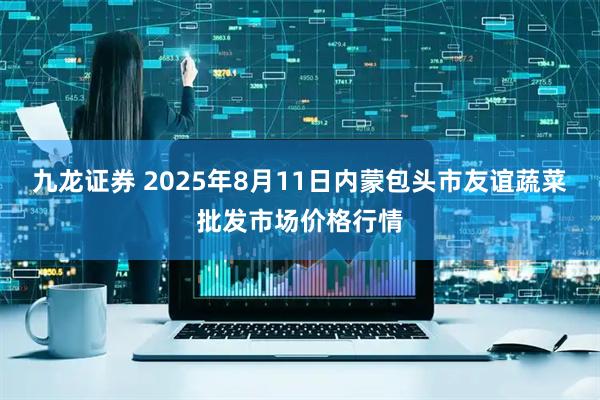 九龙证券 2025年8月11日内蒙包头市友谊蔬菜批发市场价格行情