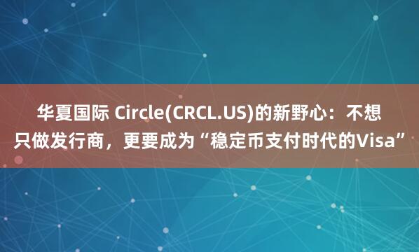 华夏国际 Circle(CRCL.US)的新野心：不想只做发行商，更要成为“稳定币支付时代的Visa”
