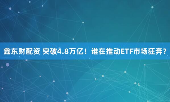 鑫东财配资 突破4.8万亿！谁在推动ETF市场狂奔？