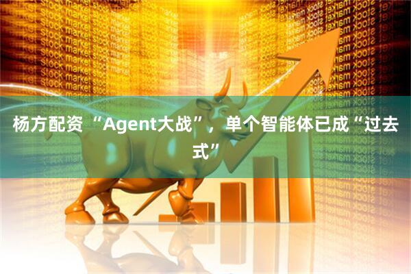 杨方配资 “Agent大战”，单个智能体已成“过去式”
