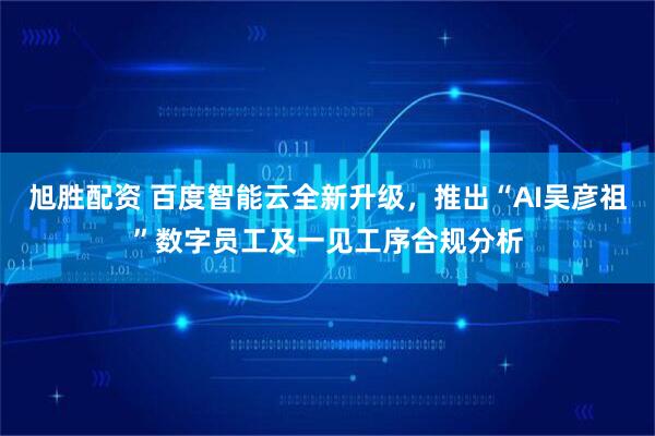 旭胜配资 百度智能云全新升级，推出“AI吴彦祖”数字员工及一见工序合规分析