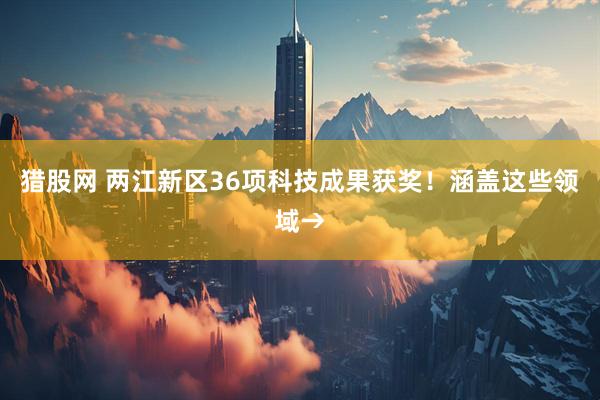 猎股网 两江新区36项科技成果获奖！涵盖这些领域→