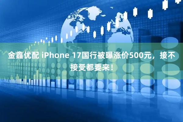 金鑫优配 iPhone 17国行被曝涨价500元，接不接受都要来！