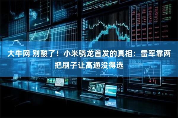大牛网 别酸了！小米骁龙首发的真相：雷军靠两把刷子让高通没得选