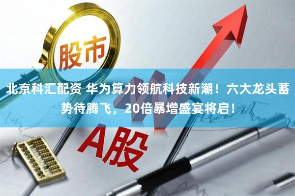 北京科汇配资 华为算力领航科技新潮！六大龙头蓄势待腾飞，20倍暴增盛宴将启！