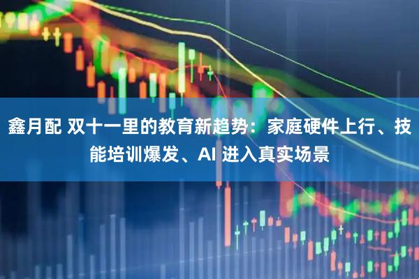 鑫月配 双十一里的教育新趋势：家庭硬件上行、技能培训爆发、AI 进入真实场景