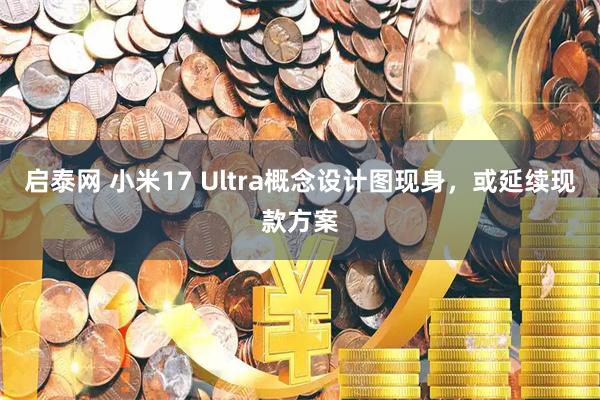启泰网 小米17 Ultra概念设计图现身，或延续现款方案