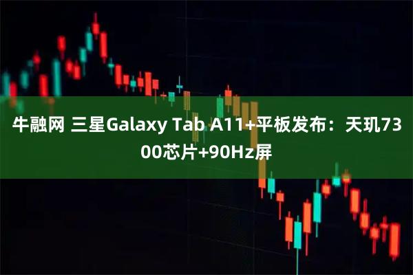 牛融网 三星Galaxy Tab A11+平板发布：天玑7300芯片+90Hz屏