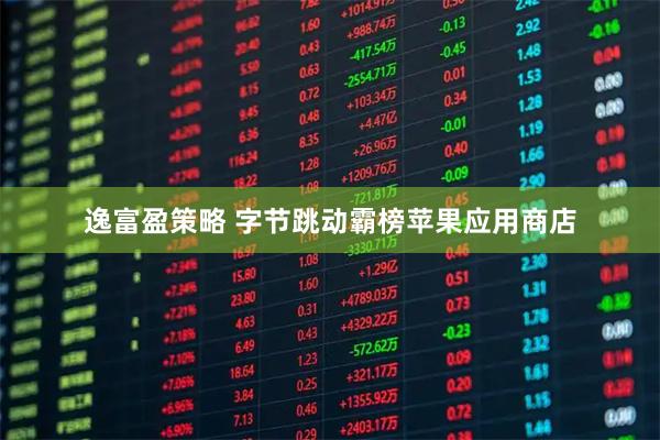 逸富盈策略 字节跳动霸榜苹果应用商店