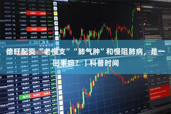 德旺配资 “老慢支”“肺气肿”和慢阻肺病，是一回事吗？｜科普时间