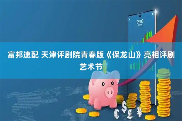 富邦速配 天津评剧院青春版《保龙山》亮相评剧艺术节