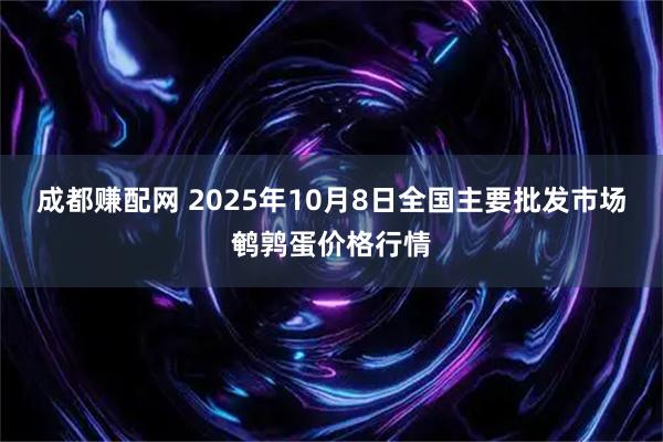 成都赚配网 2025年10月8日全国主要批发市场鹌鹑蛋价格行情