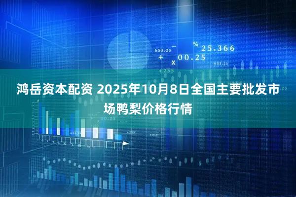 鸿岳资本配资 2025年10月8日全国主要批发市场鸭梨价格行情