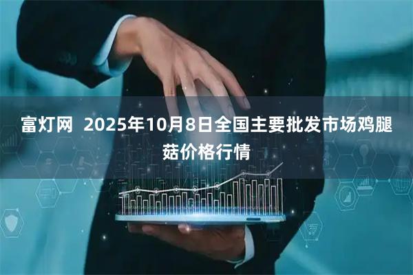 富灯网  2025年10月8日全国主要批发市场鸡腿菇价格行情