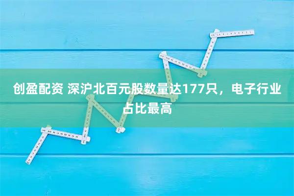 创盈配资 深沪北百元股数量达177只，电子行业占比最高