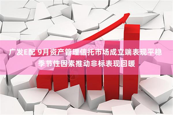 广发E配 9月资产管理信托市场成立端表现平稳 季节性因素推动非标表现回暖