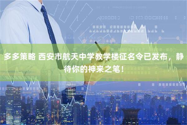 多多策略 西安市航天中学教学楼征名令已发布，静待你的神来之笔！