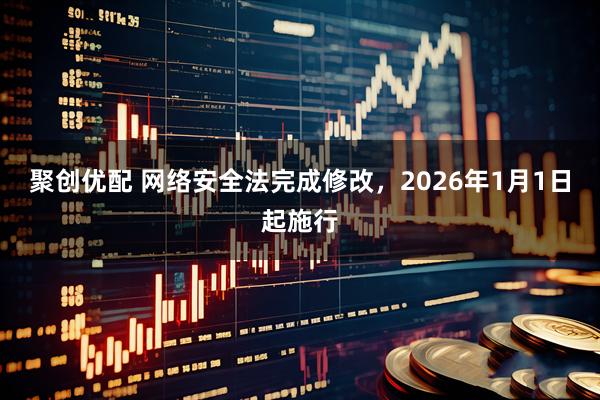 聚创优配 网络安全法完成修改，2026年1月1日起施行