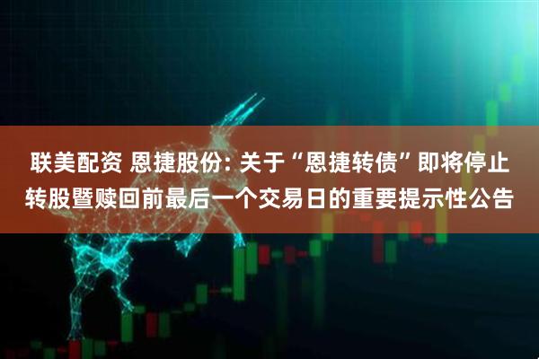 联美配资 恩捷股份: 关于“恩捷转债”即将停止转股暨赎回前最后一个交易日的重要提示性公告