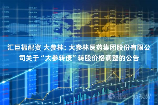 汇巨福配资 大参林: 大参林医药集团股份有限公司关于“大参转债”转股价格调整的公告