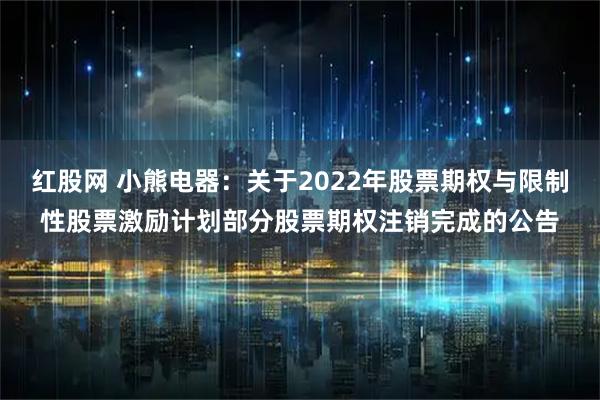 红股网 小熊电器：关于2022年股票期权与限制性股票激励计划部分股票期权注销完成的公告
