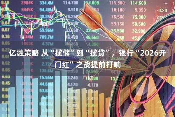 亿融策略 从“揽储”到“揽贷”，银行“2026开门红”之战提前打响