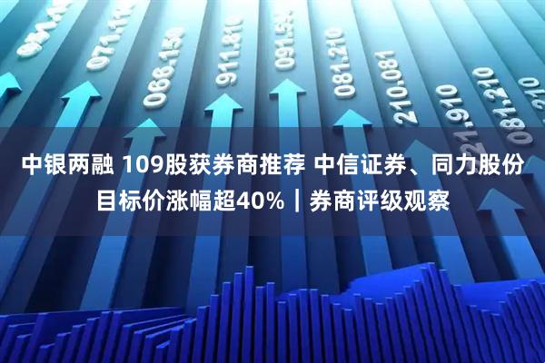 中银两融 109股获券商推荐 中信证券、同力股份目标价涨幅超40%｜券商评级观察