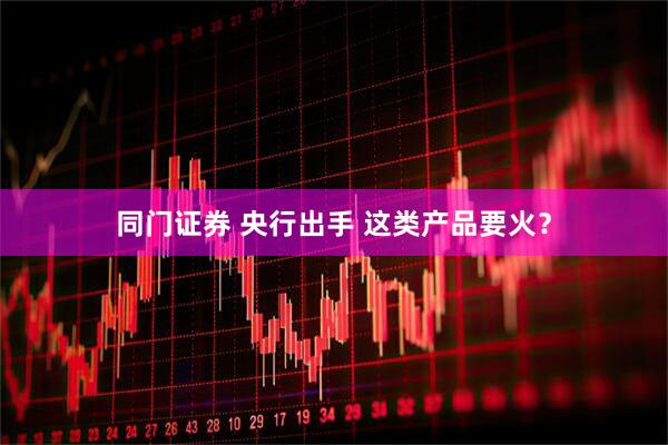 同门证券 央行出手 这类产品要火？