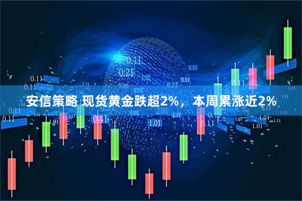 安信策略 现货黄金跌超2%，本周累涨近2%