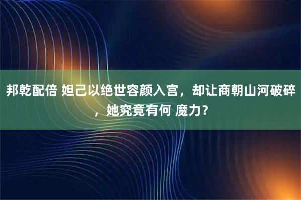 邦乾配倍 妲己以绝世容颜入宫，却让商朝山河破碎，她究竟有何 魔力？