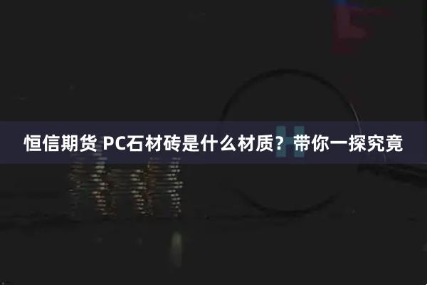 恒信期货 PC石材砖是什么材质？带你一探究竟