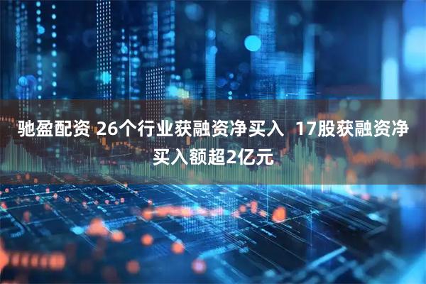 驰盈配资 26个行业获融资净买入  17股获融资净买入额超2亿元