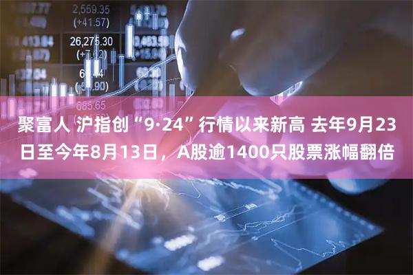 聚富人 沪指创“9·24”行情以来新高 去年9月23日至今年8月13日，A股逾1400只股票涨幅翻倍